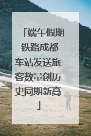 端午假期 铁路成都车站发送旅客数量创历史同期新高