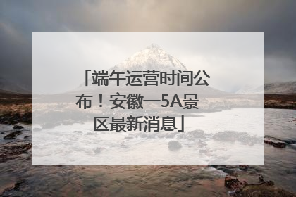 端午运营时间公布！安徽一5A景区最新消息