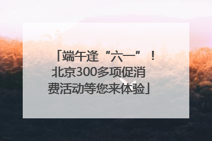 端午逢“六一”！北京300多项促消费活动等您来体验