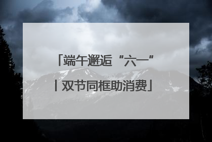 端午邂逅“六一”丨双节同框助消费