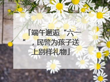 端午邂逅“六一”，民警为孩子送上别样礼物