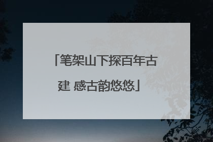 笔架山下探百年古建 感古韵悠悠