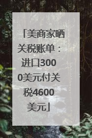 美商家晒关税账单：进口3000美元付关税4600美元