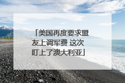 美国再度要求盟友上调军费 这次盯上了澳大利亚