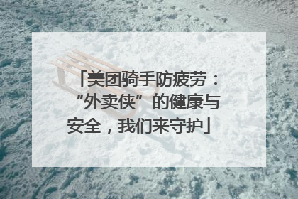 美团骑手防疲劳：“外卖侠”的健康与安全，我们来守护
