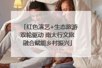 红色演艺+生态旅游双轮驱动 南太行文旅融合赋能乡村振兴