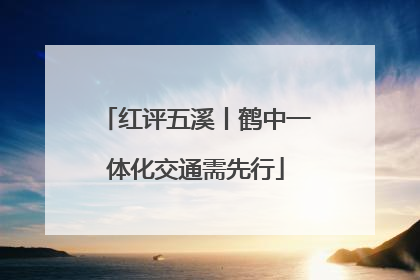 红评五溪丨鹤中一体化交通需先行