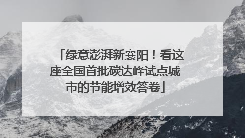 绿意澎湃新襄阳！看这座全国首批碳达峰试点城市的节能增效答卷