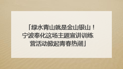 绿水青山就是金山银山！宁波奉化这场主题宣讲训练营活动掀起青春热潮