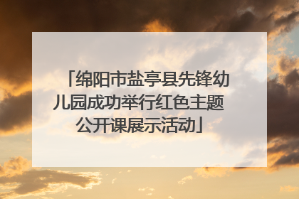 绵阳市盐亭县先锋幼儿园成功举行红色主题公开课展示活动