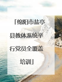 绵阳市盐亭县教体系统举行党员全覆盖培训