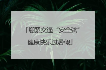 绷紧交通“安全弦” 健康快乐过暑假