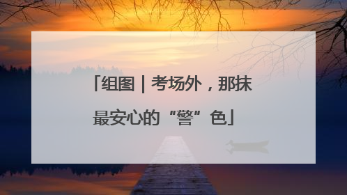 组图｜考场外，那抹最安心的“警”色