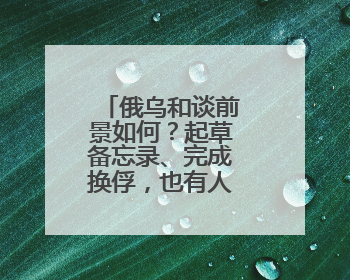 俄乌和谈前景如何？起草备忘录、完成换俘，也有人要继续拱火
