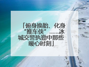 俯身换胎、化身“推车侠”……冰城交警执勤中那些暖心时刻