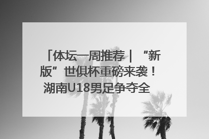 体坛一周推荐｜“新版”世俱杯重磅来袭！湖南U18男足争夺全运资格！郑钦文“草地”很忙……