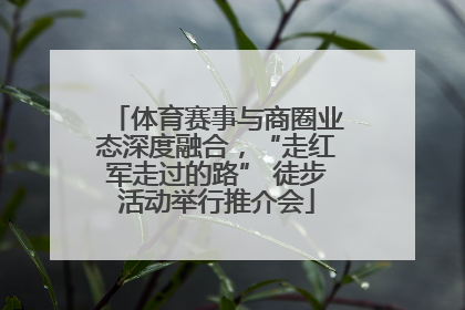 体育赛事与商圈业态深度融合，“走红军走过的路” 徒步活动举行推介会