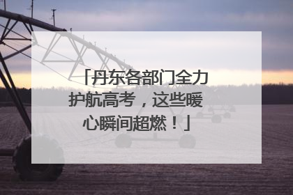 丹东各部门全力护航高考，这些暖心瞬间超燃！