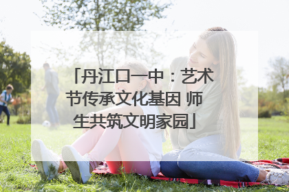 丹江口一中：艺术节传承文化基因 师生共筑文明家园