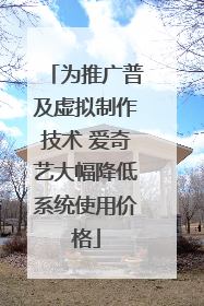 为推广普及虚拟制作技术 爱奇艺大幅降低系统使用价格