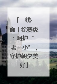 一线·一面丨徐赛虎：呵护“一老一小”，守护朝夕美好