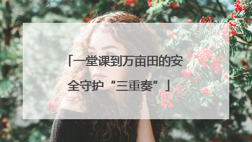 一堂课到万亩田的安全守护“三重奏”