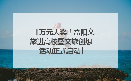 万元大奖！富阳文旅进高校暨文旅创想活动正式启动