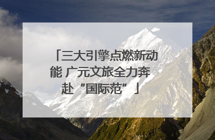 三大引擎点燃新动能 广元文旅全力奔赴“国际范”