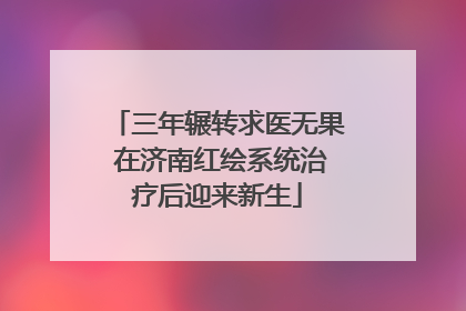 三年辗转求医无果 在济南红绘系统治疗后迎来新生