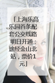 上海乐高乐园首条配套公交线路明日开通：途经金山北站，票价1元