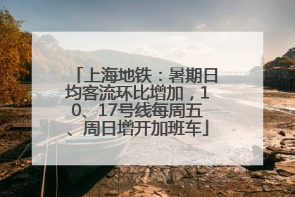 上海地铁：暑期日均客流环比增加，10、17号线每周五、周日增开加班车