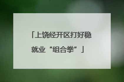 上饶经开区打好稳就业“组合拳”