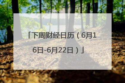 下周财经日历（6月16日-6月22日）
