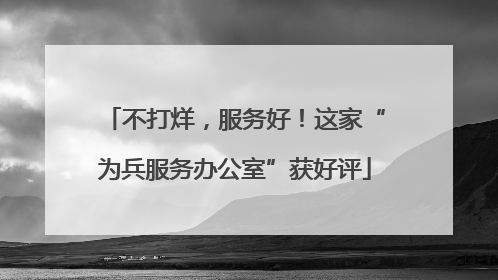 不打烊，服务好！这家“为兵服务办公室”获好评