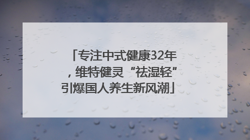 专注中式健康32年，维特健灵“祛湿轻”引爆国人养生新风潮