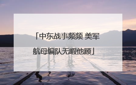 中东战事频频 美军航母编队无暇他顾