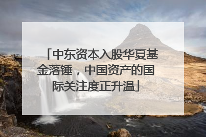 中东资本入股华夏基金落锤，中国资产的国际关注度正升温