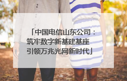 中国电信山东公司：筑牢数字新基建基座 引领万兆光网新时代