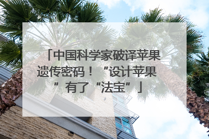 中国科学家破译苹果遗传密码！“设计苹果”有了“法宝”