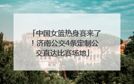 中国女篮热身赛来了！济南公交4条定制公交直达比赛场地