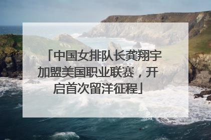 中国女排队长龚翔宇加盟美国职业联赛，开启首次留洋征程