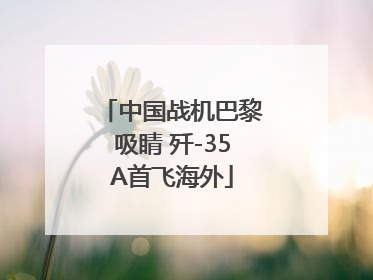 中国战机巴黎吸睛 歼-35A首飞海外