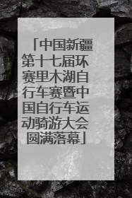 中国新疆第十七届环赛里木湖自行车赛暨中国自行车运动骑游大会圆满落幕