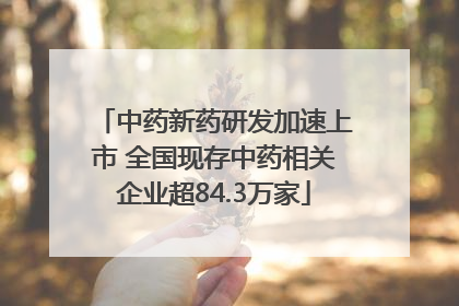 中药新药研发加速上市 全国现存中药相关企业超84.3万家