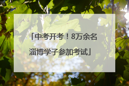 中考开考！8万余名淄博学子参加考试