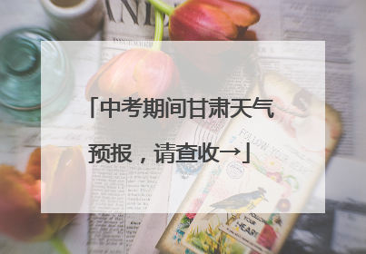 中考期间甘肃天气预报，请查收→