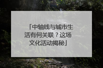 中轴线与城市生活有何关联？这场文化活动揭秘