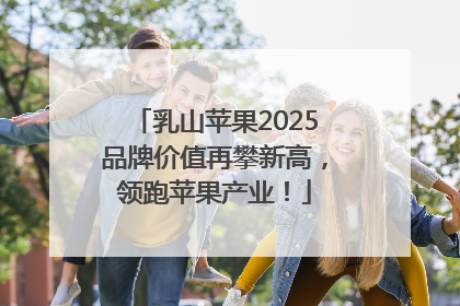 乳山苹果2025品牌价值再攀新高，领跑苹果产业！