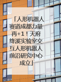 人形机器人赛道成都力量再+1！天府绛溪实验室交互人形机器人前沿研究中心成立