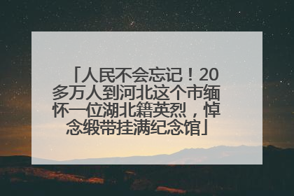 人民不会忘记！20多万人到河北这个市缅怀一位湖北籍英烈，悼念缎带挂满纪念馆
